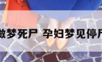 孕妇做梦死尸 孕妇梦见停尸死人