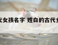 姓白的古代女孩名字 姓白的古代女孩名字大全