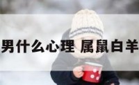 属鼠白羊男什么心理 属鼠白羊男的性格