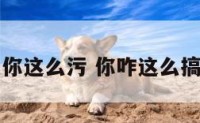 表情包你这么污 你咋这么搞笑图片
