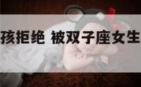 被双子座女孩拒绝 被双子座女生拒绝以后还有机会吗
