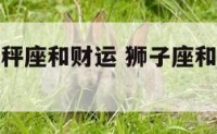 狮子座和天秤座和财运 狮子座和天秤座的友情关系