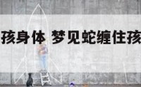 梦见蛇绕小孩身体 梦见蛇缠住孩子身体怎么回事?