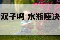 水瓶座会放弃双子吗 水瓶座决定放弃一个人会回头吗