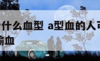 A型血能给什么血型 a型血的人可以给什么血型的人输血