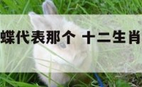 十二生肖蝴蝶代表那个 十二生肖中蝴蝶代表那个肖