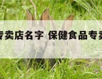 保健食品专卖店名字 保健食品专卖店名字大全