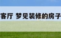 梦见装修的客厅 梦见装修的房子很漂亮的什么意思