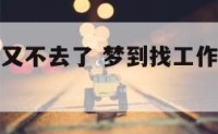 梦到找工作又不去了 梦到找工作又不去了什么意思