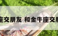 和金牛座交朋友 和金牛座交朋友好吗