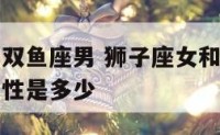 女狮子座和双鱼座男 狮子座女和双鱼座男在一起的可能性是多少