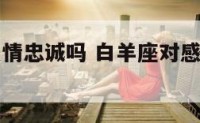 白羊座对感情忠诚吗 白羊座对感情是感性的吗