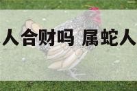 属蛇人和属鼠人合财吗 属蛇人和属鼠的人能合作吗?