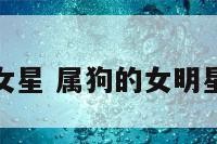 属狗的中国女星 属狗的女明星名人有哪些
