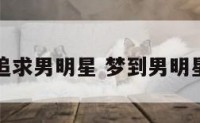 梦见我追求男明星 梦到男明星追自己