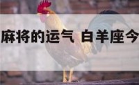白羊座今天麻将的运气 白羊座今天麻将的运气怎么样
