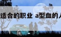 a型血女孩适合的职业 a型血的人从事什么行业