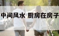 厨房在屋子中间风水 厨房在房子中间是大忌吗