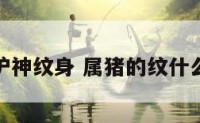 属猪的保护神纹身 属猪的纹什么纹身招财