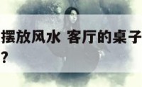 客厅的桌子摆放风水 客厅的桌子上摆放什么摆件寓意好?