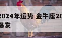 金牛座2024年运势 金牛座2024年运势彻底爆发