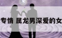 属龙男专情 属龙男深爱的女人类型