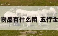 五行金的物品有什么用 五行金有什么金