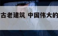 中国伟大的古老建筑 中国伟大的古老建筑有哪些