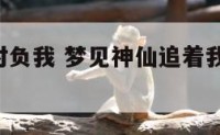 梦见神仙对负我 梦见神仙追着我跑,和神仙讲道理