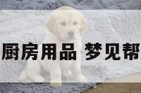 梦见帮别人带厨房用品 梦见帮别人收拾厨房