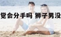 狮子男没感觉会分手吗 狮子男没看上你的表现