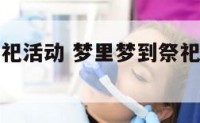 梦里梦到祭祀活动 梦里梦到祭祀活动怎么回事