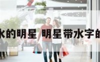 名字中有水的明星 明星带水字的名字大全