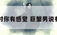 巨蟹男说对你有感觉 巨蟹男说有喜欢的人