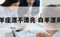 白羊座漂不漂亮 白羊漂亮吗