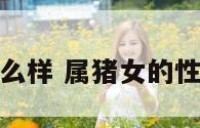 属猪女性格怎么样 属猪女的性格特点是什么
