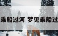 解梦乘船过河 梦见乘船过江河