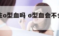 o型血会生o型血吗 o型血会不会生出a型血