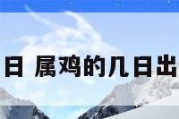 属鸡生几日 属鸡的几日出生有福气