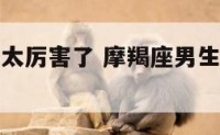 摩羯座男生太厉害了 摩羯座男生太厉害了怎么办