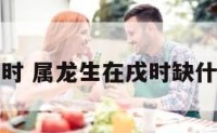 属龙生在戌时 属龙生在戌时缺什么五行属性