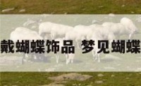 梦见戴蝴蝶饰品 梦见蝴蝶耳环