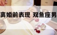 双鱼座男人离婚前表现 双鱼座男人离婚前表现怎么样