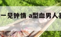 对a型血男一见钟情 a型血男人喜欢一个女人的表现