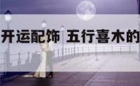 五行喜木的开运配饰 五行喜木的人应佩戴什么好
