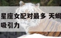 天蝎男哪个星座女配对最多 天蝎男和哪个星座女有致命吸引力