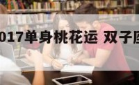 双子座2017单身桃花运 双子座桃花2021
