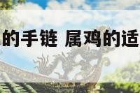 属鸡适合佩戴的手链 属鸡的适合佩戴什么手串