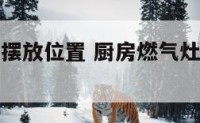 厨房燃气灶摆放位置 厨房燃气灶摆放方位有什么讲究