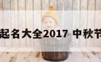 中秋节起名大全2017 中秋节起小名